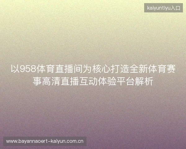以958体育直播间为核心打造全新体育赛事高清直播互动体验平台解析